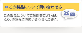 この製品について問い合わせる この製品についてご質問等ございましたら、お気軽にお問い合わせください。