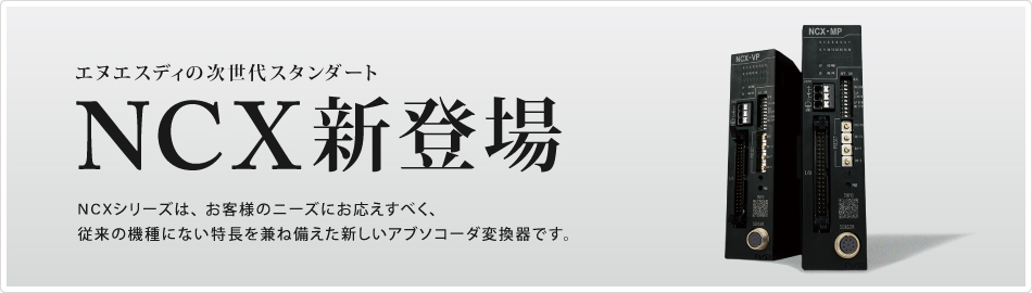 エヌエスディの次世代スタンダード　NCX新登場　NCXシリーズは、お客様のニーズにお応えすべく、従来の機種にない特長を兼ね備えた新しいアブソコーダ変換器です。