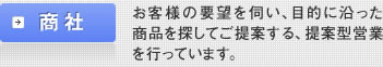 商社：お客様の要望を伺い、目的に沿った商品を探してご提案する、提案型営業を行っています。